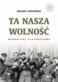 okładka książki - Ta nasza wolność. Reportaże historyczne.